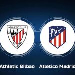 Nhận định dự đoán Athletic Bilbao vs Atletico Madrid, 3h30 01/03/2024, Cúp Nhà Vua Tây Ban Nha